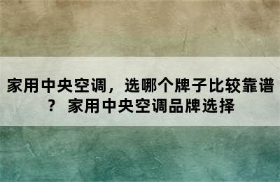 家用中央空调，选哪个牌子比较靠谱？ 家用中央空调品牌选择